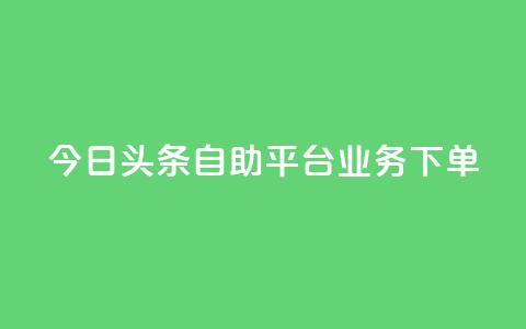 今日头条自助平台业务下单 - 今日头条自助平台快速下单，助您推广更有效!  第1张