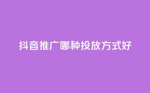 抖音推广哪种投放方式好 - 抖音广告有哪些投放方式更适合？~  第1张