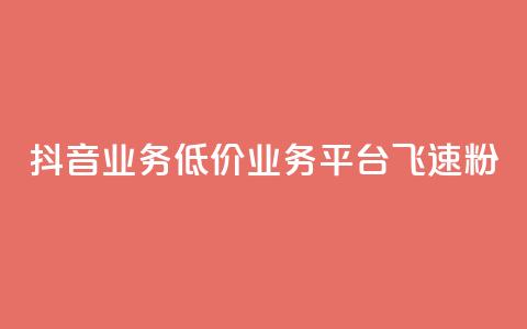 抖音业务低价业务平台飞速粉 - 抖音低价业务平台迅速崛起的秘密与策略! 第1张 抖音业务低价业务平台飞速粉 - 抖音低价业务平台迅速崛起的秘密与策略! 第1张