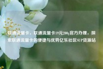 联通流量卡，联通流量卡19元200g官方办理，探索联通流量卡的便捷与优势亿乐社区SUP货源站