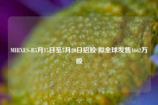 MIRXES-B5月15日至5月20日招股 拟全球发售4662万股