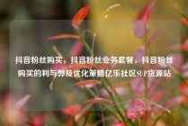 抖音粉丝购买，抖音粉丝业务套餐，抖音粉丝购买的利与弊及优化策略亿乐社区SUP货源站