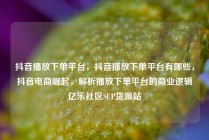抖音播放下单平台，抖音播放下单平台有哪些，抖音电商崛起，解析播放下单平台的商业逻辑亿乐社区SUP货源站