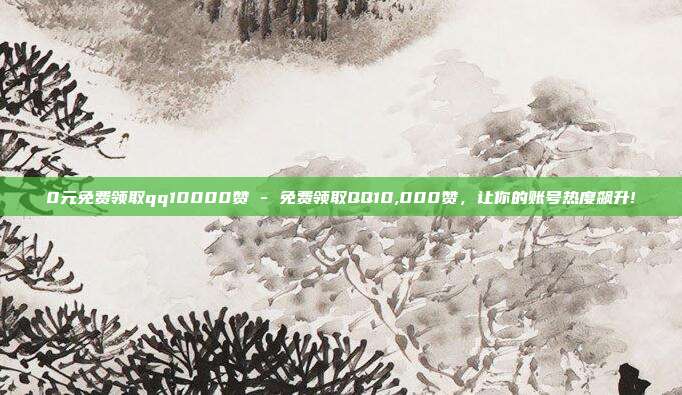 0元免费领取qq10000赞 - 免费领取QQ10,000赞，让你的账号热度飙升!  第1张