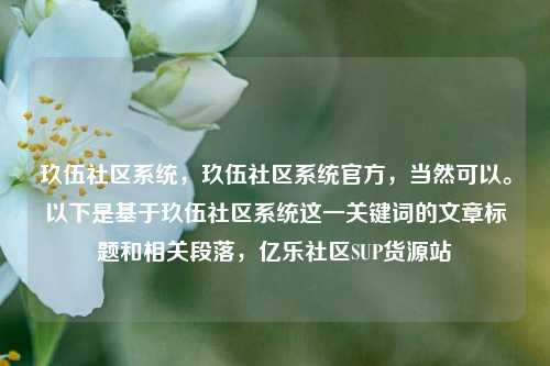 玖伍社区系统，玖伍社区系统官方	，当然可以。以下是基于玖伍社区系统这一关键词的文章标题和相关段落，亿乐社区SUP货源站  第1张