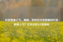 抖音直播人气，揭秘，如何在抖音直播间打造超高人气？亿乐社区SUP货源站