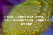 玖伍社区，玖伍社区货源主站，当然可以。以下是一个新的标题和文章内容，亿乐社区低价自营货源站