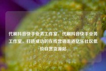 代刷抖音快手业务工作室，代刷抖音快手业务工作室，打造成功的在线营销渠道亿乐社区低价自营货源站