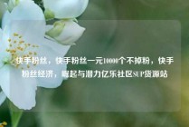快手粉丝，快手粉丝一元10000个不掉粉，快手粉丝经济，崛起与潜力亿乐社区SUP货源站