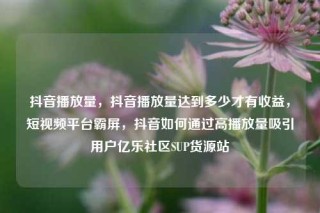 抖音播放量，抖音播放量达到多少才有收益，短视频平台霸屏，抖音如何通过高播放量吸引用户亿乐社区SUP货源站