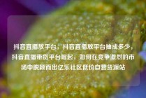 抖音直播放平台，抖音直播放平台抽成多少，抖音直播带货平台崛起，如何在竞争激烈的市场中脱颖而出亿乐社区低价自营货源站