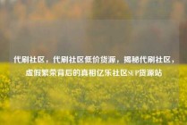 代刷社区，代刷社区低价货源，揭秘代刷社区，虚假繁荣背后的真相亿乐社区SUP货源站