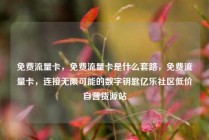免费流量卡，免费流量卡是什么套路，免费流量卡，连接无限可能的数字钥匙亿乐社区低价自营货源站