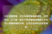 小红书播放量，小红书播放量有收益吗，当然可以。以下是一篇关于如何提高短视频在小红书上的播放量的文章，亿乐社区低价自营货源站