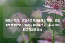 流量卡免费，流量卡免费送是什么套路，流量卡免费大放送！解锁无限畅享生活！亿乐社区低价自营货源站