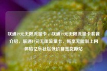联通19元无限流量卡，联通19元无限流量卡套餐介绍，联通19元无限流量卡，畅享无限制上网体验亿乐社区低价自营货源站