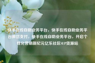 快手在线自助业务平台，快手在线自助业务平台微信支付，快手在线自助业务平台，开启个性化营销新纪元亿乐社区SUP货源站