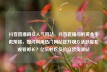 抖音直播间挂人气网站，抖音直播间的黄金引流策略，如何利用热门网站提升观众活跃度和观看时长？亿乐社区低价自营货源站
