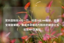 买抖音粉丝10元一万，抖音10元1000粉丝，抖音变现新策略，低成本获取百万粉丝的秘密亿乐社区SUP货源站