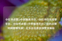 小红书点赞24小时服务平台，小红书任务接单平台，小红书点赞24小时服务平台，您的点赞时间管理专家！亿乐社区低价自营货源站