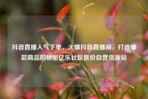 抖音直播人气下单，火爆抖音直播间，打造爆款商品的秘密亿乐社区低价自营货源站