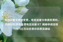 电信流量卡申请免费，电信流量卡申请免费吗，如何轻松获得免费电信流量卡？揭秘申请流程与技巧亿乐社区低价自营货源站