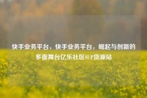 快手业务平台，快手业务平台，崛起与创新的多面舞台亿乐社区SUP货源站
