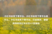 小红书业务下单平台，小红书业务下单平台是什么，小红书业务下单平台，打造高效、便捷购物体验亿乐社区SUP货源站