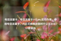 电信流量卡，电信流量卡19元200g官方办理，中国电信流量卡，开启无限畅游新时代亿乐社区SUP货源站
