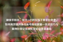刷快手粉丝，快手24小时在线下单平台免费，如何高效提升快手账号粉丝数量—实战技巧与案例分享亿乐社区低价自营货源站