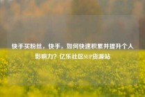 快手买粉丝，快手，如何快速积累并提升个人影响力？亿乐社区SUP货源站