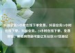抖音业务24小时在线下单免费，抖音业务24小时在线下单，抖音业务，24小时在线下单、免费体验，解锁购物新可能亿乐社区SUP货源站