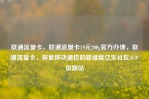 联通流量卡，联通流量卡19元200g官方办理，联通流量卡，探索移动通信的新维度亿乐社区SUP货源站