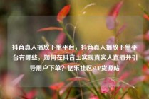 抖音真人播放下单平台，抖音真人播放下单平台有哪些，如何在抖音上实现真实人直播并引导用户下单？亿乐社区SUP货源站