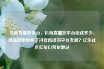 抖音直播放平台，抖音直播放平台抽成多少，哪些因素影响了抖音直播的平台发展？亿乐社区低价自营货源站