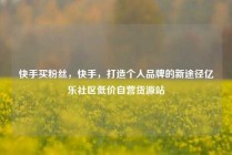 快手买粉丝，快手，打造个人品牌的新途径亿乐社区低价自营货源站