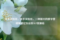 快手买粉丝，快手买粉丝，一种新兴的数字营销策略亿乐社区SUP货源站