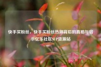 快手买粉丝，快手买粉丝热潮背后的真相与启示亿乐社区SUP货源站