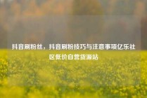 抖音刷粉丝，抖音刷粉技巧与注意事项亿乐社区低价自营货源站