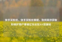 快手买粉丝，快手买粉丝策略，如何高效获取和维护用户基础亿乐社区SUP货源站