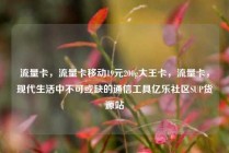 流量卡，流量卡移动19元200g大王卡，流量卡，现代生活中不可或缺的通信工具亿乐社区SUP货源站