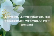 小红书播放量，小红书播放量有收益吗，爆款推荐解锁隐藏版网红小红书视频技巧！亿乐社区SUP货源站
