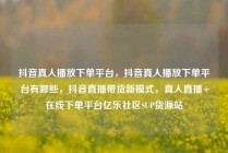 抖音真人播放下单平台，抖音真人播放下单平台有哪些，抖音直播带货新模式，真人直播+在线下单平台亿乐社区SUP货源站