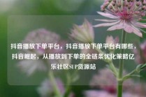 抖音播放下单平台，抖音播放下单平台有哪些，抖音崛起，从播放到下单的全链条优化策略亿乐社区SUP货源站