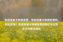 电信流量卡申请免费，电信流量卡申请免费吗，轻松获取！电信流量卡申请免费指南亿乐社区低价自营货源站