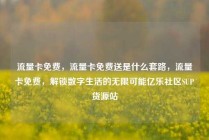 流量卡免费，流量卡免费送是什么套路，流量卡免费，解锁数字生活的无限可能亿乐社区SUP货源站