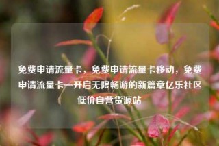免费申请流量卡，免费申请流量卡移动，免费申请流量卡—开启无限畅游的新篇章亿乐社区低价自营货源站