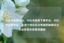 小红书点赞平台，小红书业务下单平台，小红书点赞平台，打造个性化社交电商的新模式亿乐社区低价自营货源站