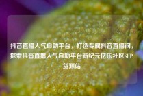 抖音直播人气自助平台，打造专属抖音直播间，探索抖音直播人气自助平台新纪元亿乐社区SUP货源站
