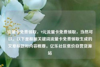 流量卡免费领取，9元流量卡免费领取，当然可以。以下是根据关键词流量卡免费领取生成的文章标题和内容概要。亿乐社区低价自营货源站